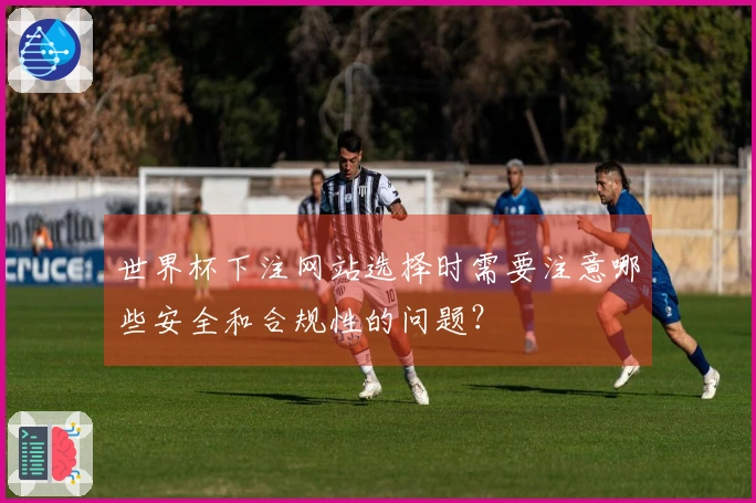 世界杯下注网站选择时需要注意哪些安全和合规性的问题？
