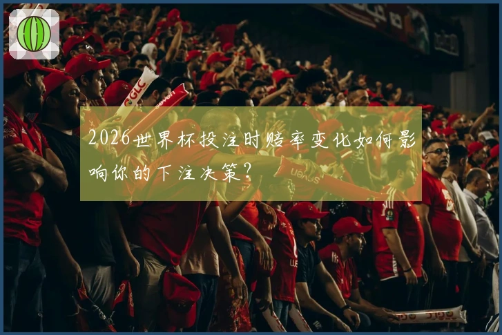 2026世界杯投注时赔率变化如何影响你的下注决策？