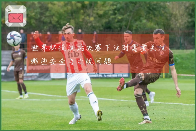 世界杯投注站决赛下注时需要关注哪些安全与合规问题