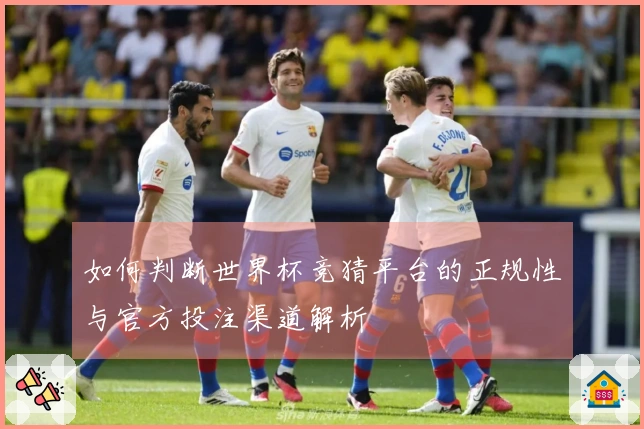 如何判断世界杯竞猜平台的正规性与官方投注渠道解析