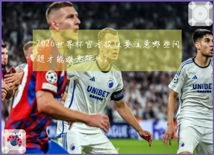 2026世界杯官方投注要注意哪些问题才能避免踩坑？