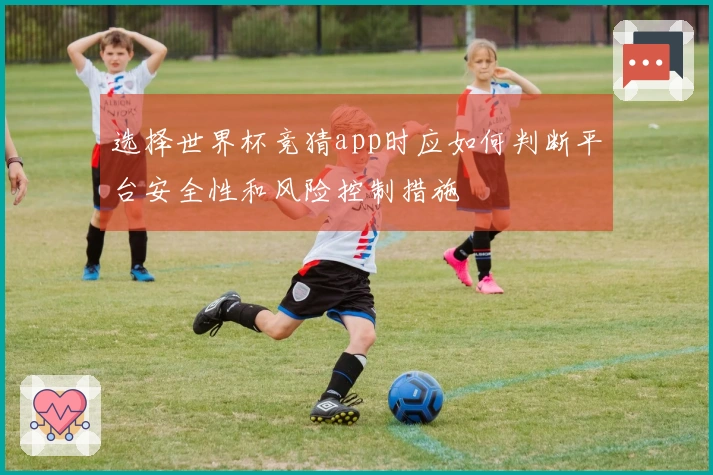 选择世界杯竞猜app时应如何判断平台安全性和风险控制措施