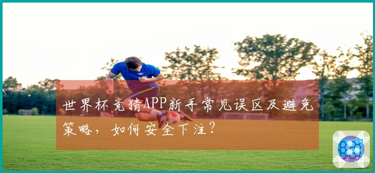 世界杯竞猜APP新手常见误区及避免策略，如何安全下注？
