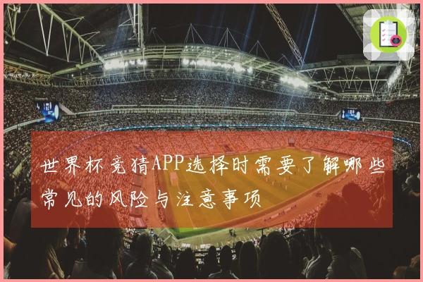 世界杯竞猜APP选择时需要了解哪些常见的风险与注意事项
