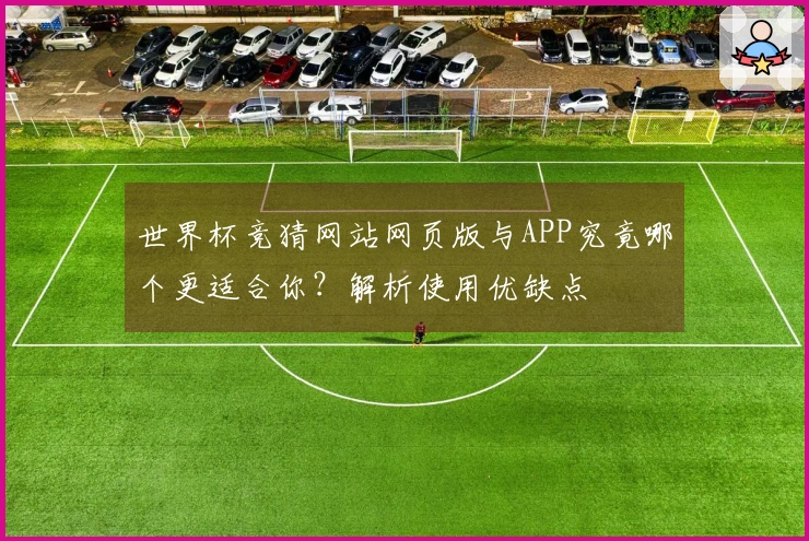 世界杯竞猜网站网页版与APP究竟哪个更适合你？解析使用优缺点
