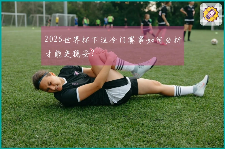 2026世界杯下注冷门赛事如何分析才能更稳妥？