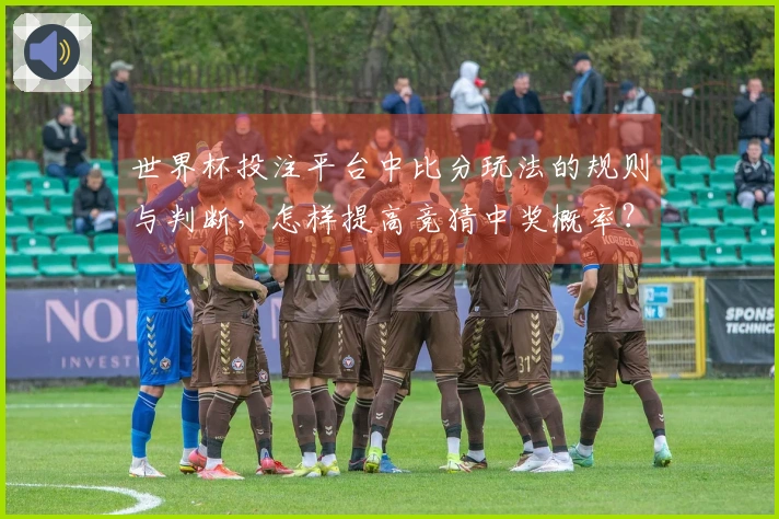 世界杯投注平台中比分玩法的规则与判断，怎样提高竞猜中奖概率？