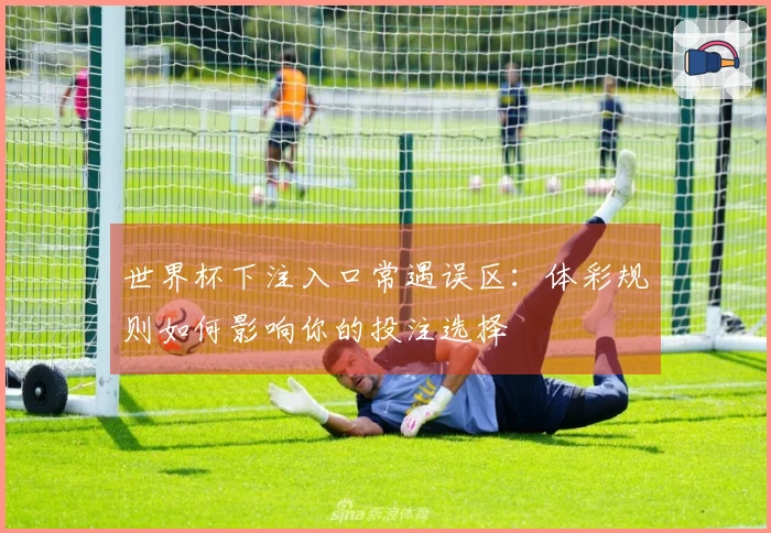 世界杯下注入口常遇误区：体彩规则如何影响你的投注选择