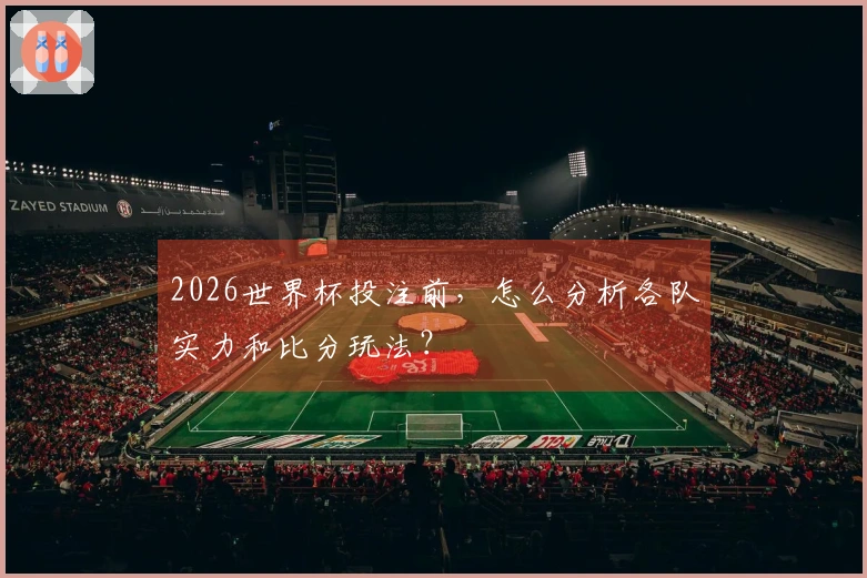 2026世界杯投注前，怎么分析各队实力和比分玩法？
