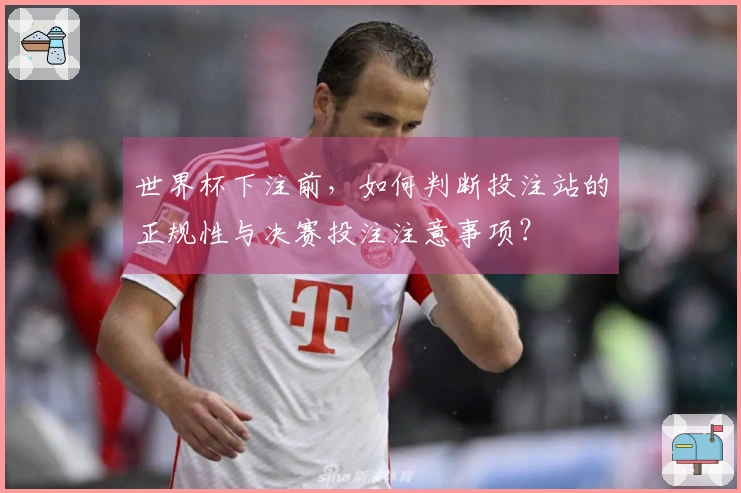 世界杯下注前，如何判断投注站的正规性与决赛投注注意事项？