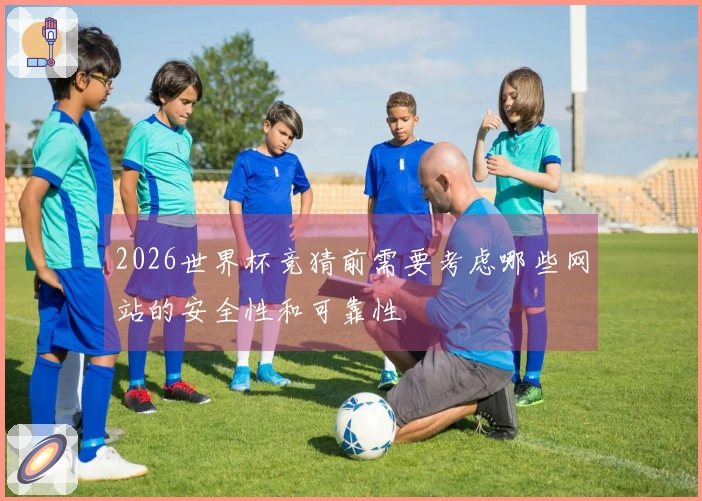2026世界杯竞猜前需要考虑哪些网站的安全性和可靠性