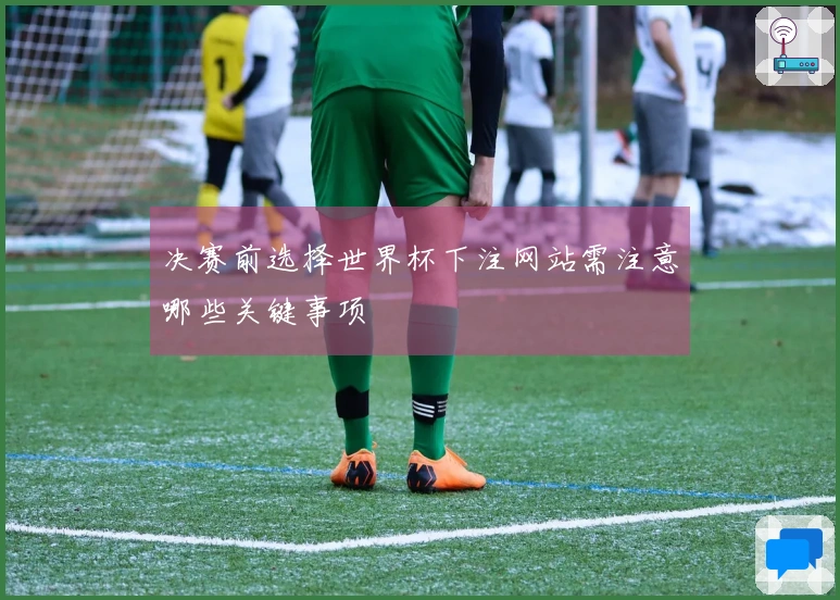 决赛前选择世界杯下注网站需注意哪些关键事项