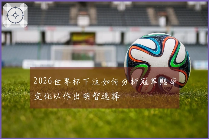 2026世界杯下注如何分析冠军赔率变化以作出明智选择