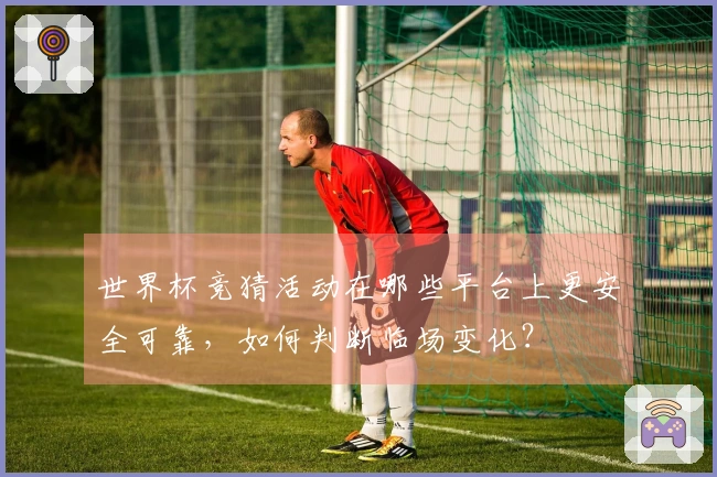 世界杯竞猜活动在哪些平台上更安全可靠，如何判断临场变化？