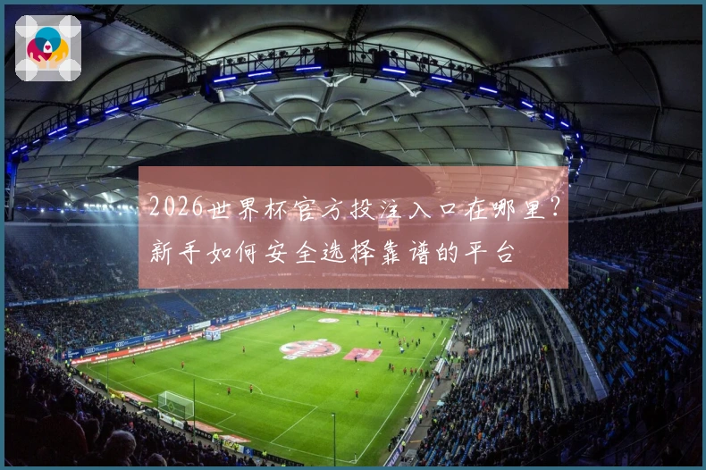 2026世界杯官方投注入口在哪里？新手如何安全选择靠谱的平台