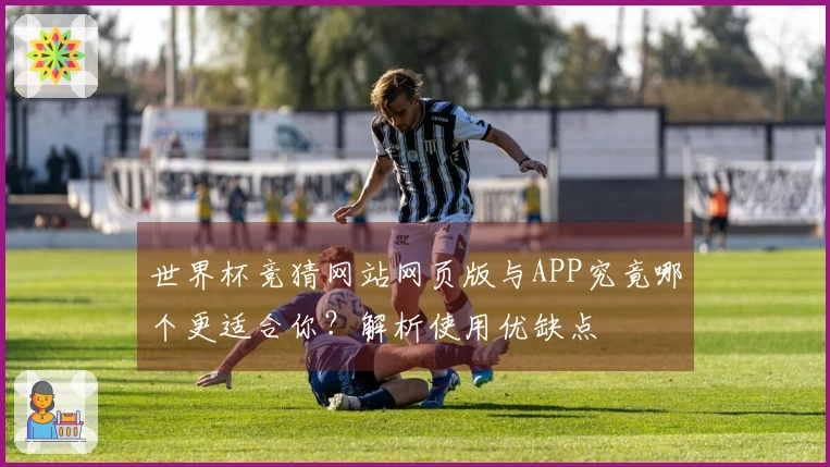 世界杯竞猜网站网页版与APP究竟哪个更适合你？解析使用优缺点