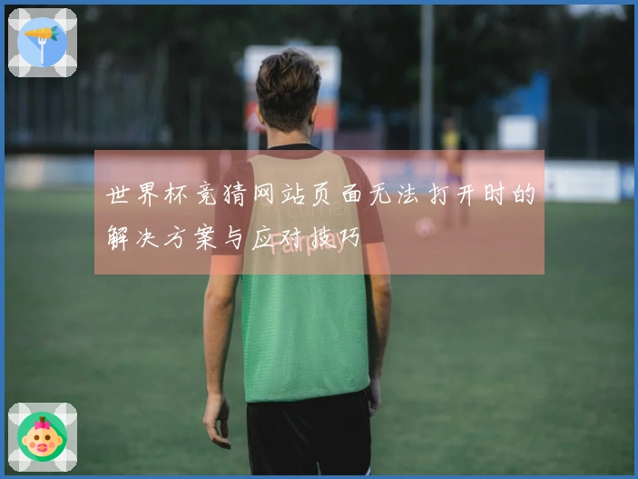 世界杯竞猜网站页面无法打开时的解决方案与应对技巧