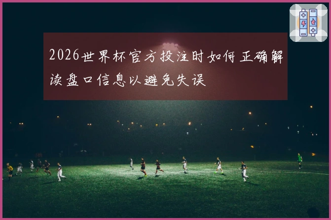 2026世界杯官方投注时如何正确解读盘口信息以避免失误
