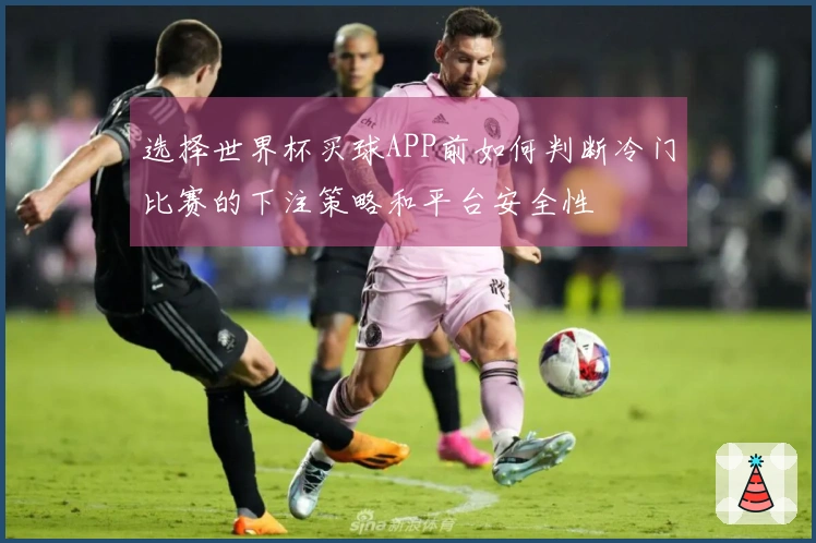 选择世界杯买球APP前如何判断冷门比赛的下注策略和平台安全性