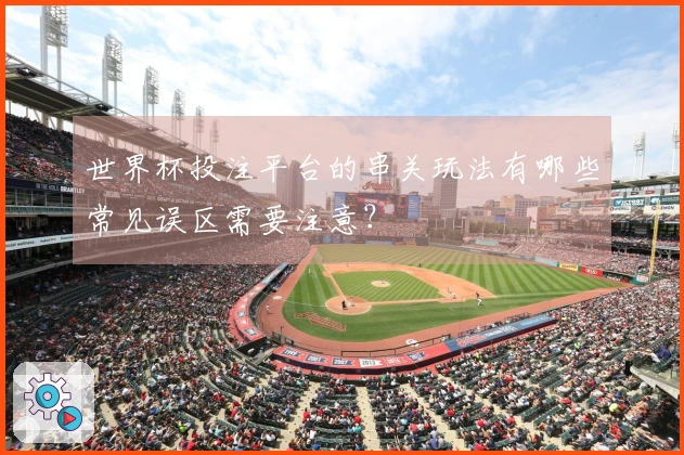 世界杯投注平台的串关玩法有哪些常见误区需要注意？