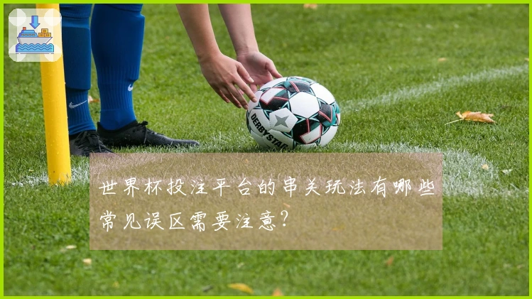 世界杯投注平台的串关玩法有哪些常见误区需要注意？