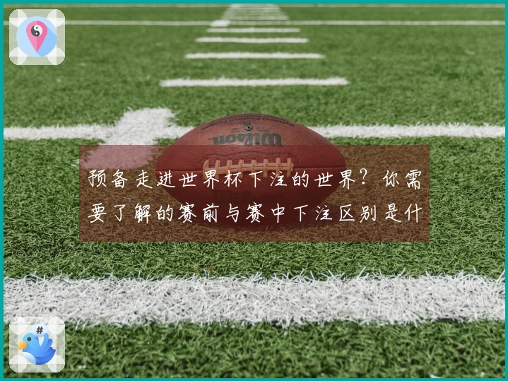 预备走进世界杯下注的世界？你需要了解的赛前与赛中下注区别是什么