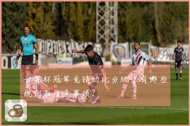 世界杯冠军竞猜的比分玩法有哪些规则和注意事项？