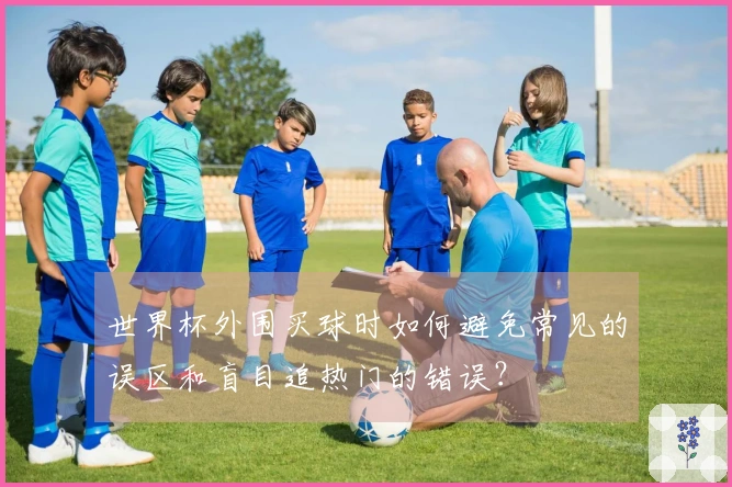 世界杯外围买球时如何避免常见的误区和盲目追热门的错误？
