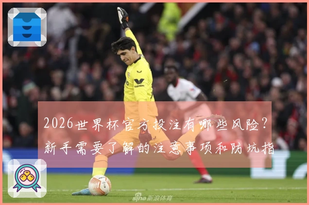 2026世界杯官方投注有哪些风险？新手需要了解的注意事项和防坑指南