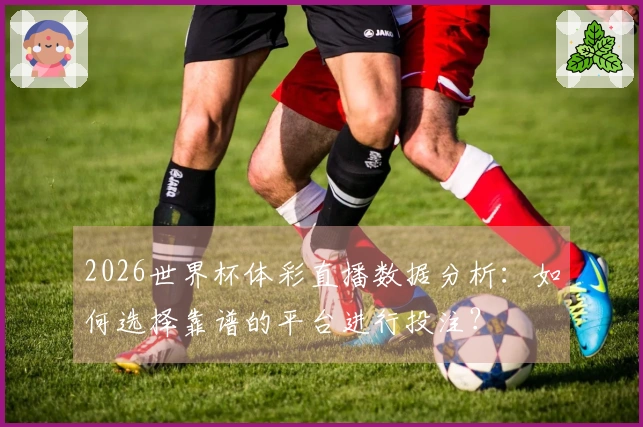 2026世界杯体彩直播数据分析：如何选择靠谱的平台进行投注？