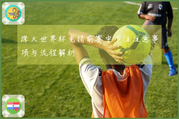 烽火世界杯竞猜前赛中下注注意事项与流程解析