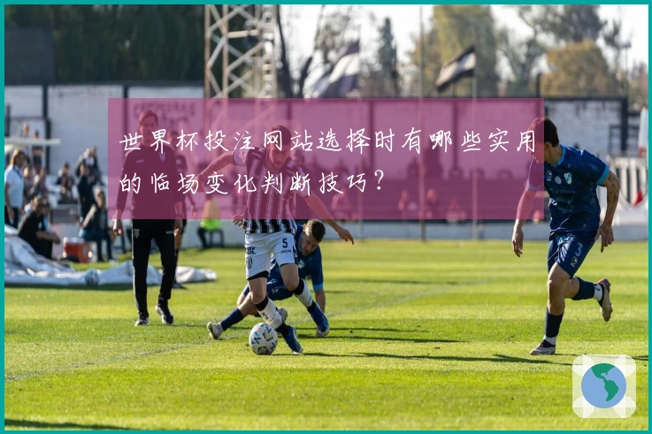 世界杯投注网站选择时有哪些实用的临场变化判断技巧？