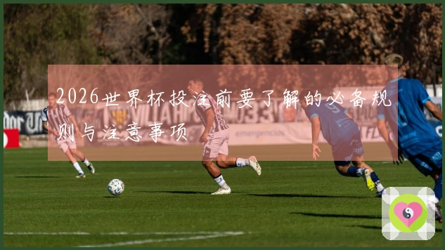 2026世界杯投注前要了解的必备规则与注意事项