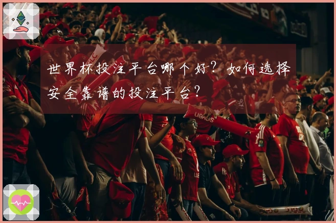 世界杯投注平台哪个好？如何选择安全靠谱的投注平台？