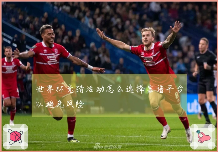 世界杯竞猜活动怎么选择靠谱平台以避免风险