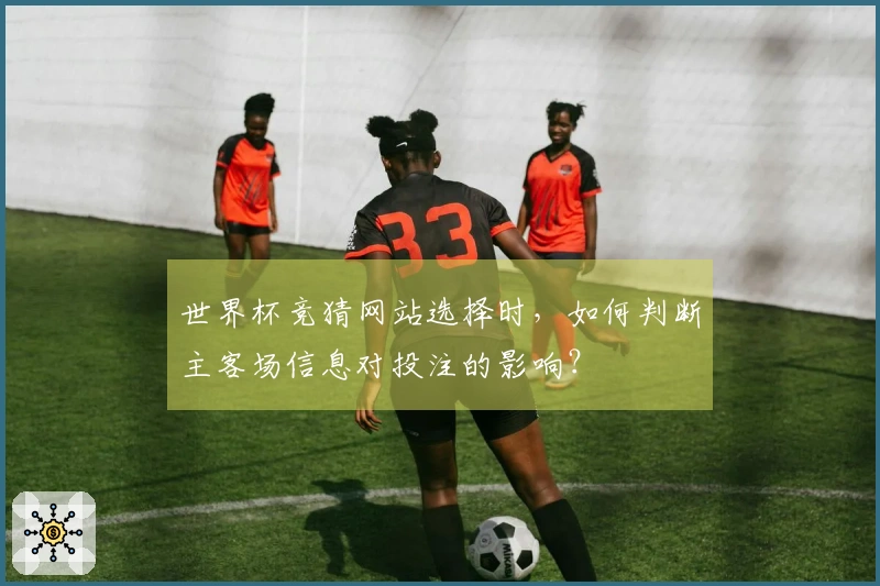 世界杯竞猜网站选择时，如何判断主客场信息对投注的影响？