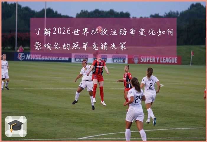 了解2026世界杯投注赔率变化如何影响你的冠军竞猜决策