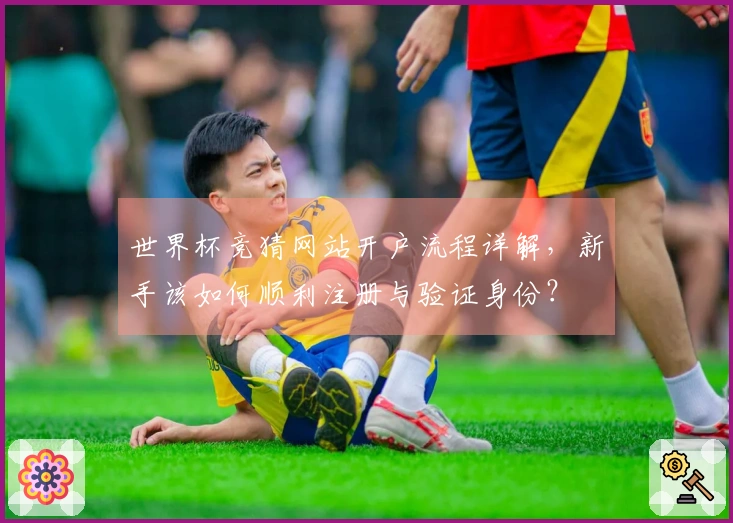 世界杯竞猜网站开户流程详解，新手该如何顺利注册与验证身份？