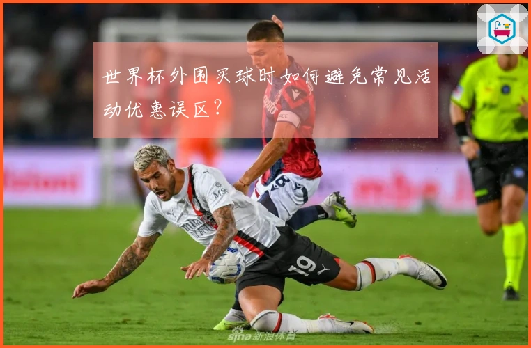 世界杯外围买球时如何避免常见活动优惠误区？