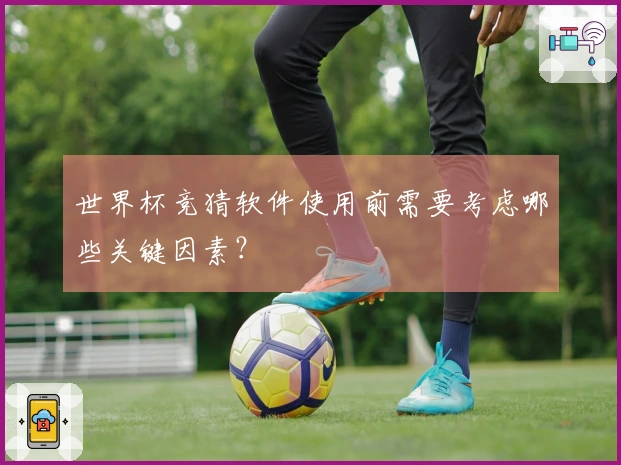 世界杯竞猜软件使用前需要考虑哪些关键因素？