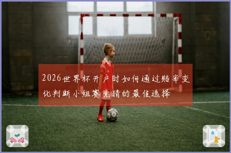 2026世界杯开户时如何通过赔率变化判断小组赛竞猜的最佳选择