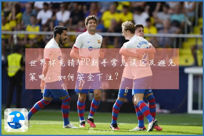 世界杯竞猜APP新手常见误区及避免策略，如何安全下注？