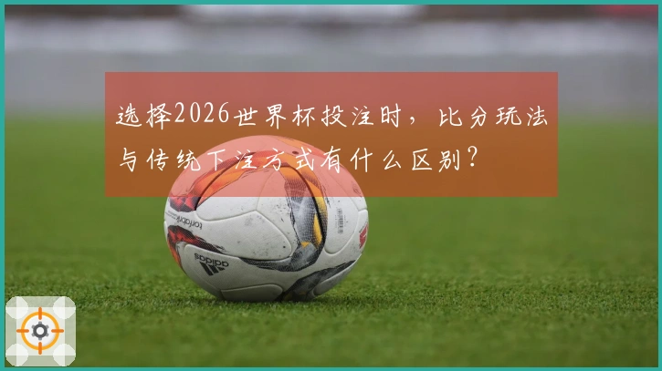 选择2026世界杯投注时，比分玩法与传统下注方式有什么区别？