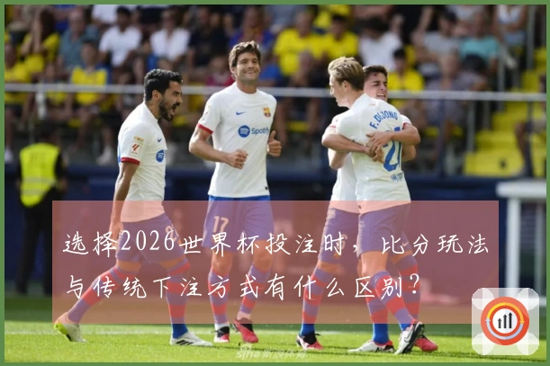 选择2026世界杯投注时，比分玩法与传统下注方式有什么区别？