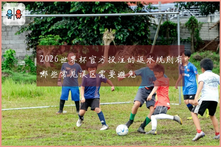 2026世界杯官方投注的返水规则有哪些常见误区需要避免