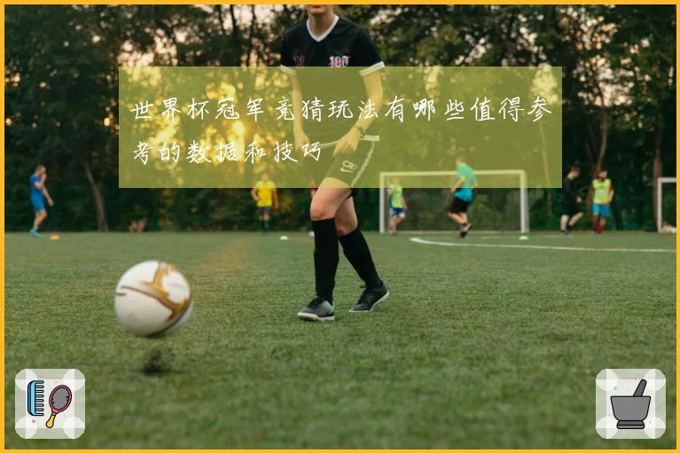 世界杯冠军竞猜玩法有哪些值得参考的数据和技巧