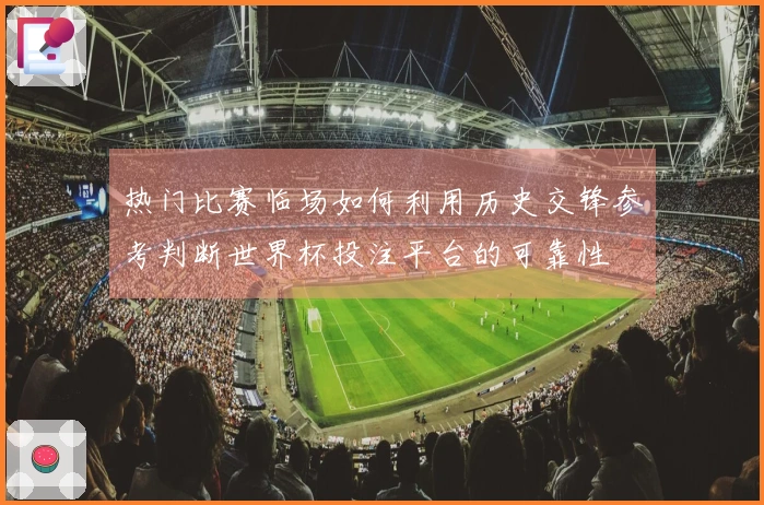 热门比赛临场如何利用历史交锋参考判断世界杯投注平台的可靠性