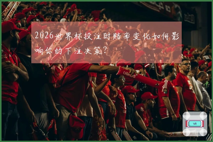 2026世界杯投注时赔率变化如何影响你的下注决策？