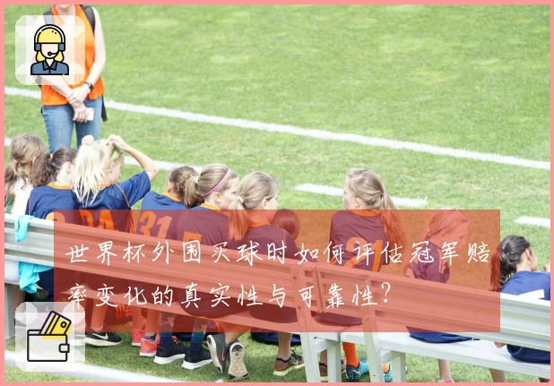 世界杯外围买球时如何评估冠军赔率变化的真实性与可靠性？