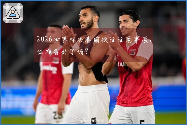 2026世界杯决赛前投注注意事项，你准备好了吗？